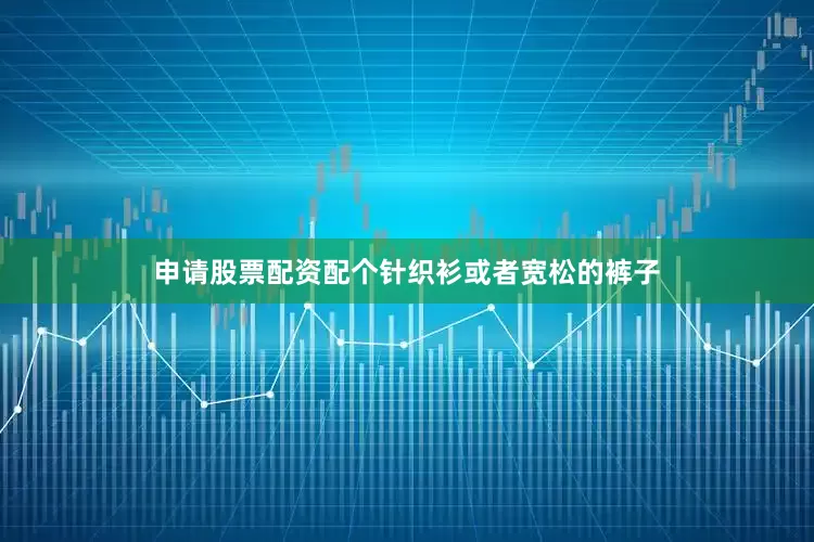 申请股票配资配个针织衫或者宽松的裤子