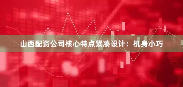 山西配资公司核心特点紧凑设计：机身小巧