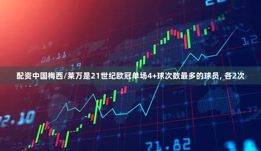 配资中国梅西/莱万是21世纪欧冠单场4+球次数最多的球员, 各2次