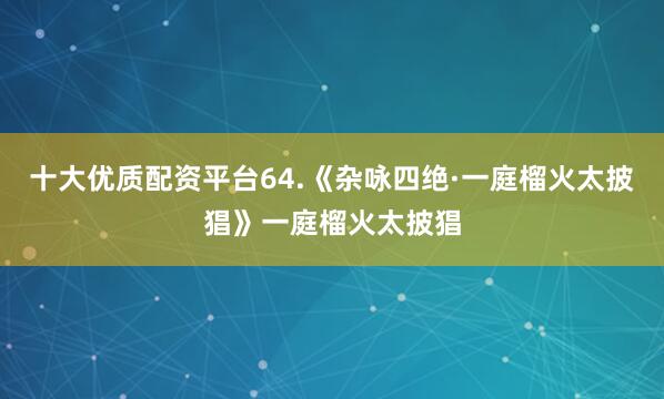 十大优质配资平台64.《杂咏四绝·一庭榴火太披猖》一庭榴火太披猖