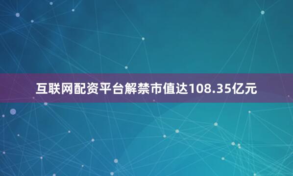 互联网配资平台解禁市值达108.35亿元