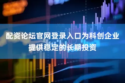 配资论坛官网登录入口为科创企业提供稳定的长期投资