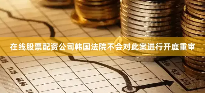 在线股票配资公司韩国法院不会对此案进行开庭重审