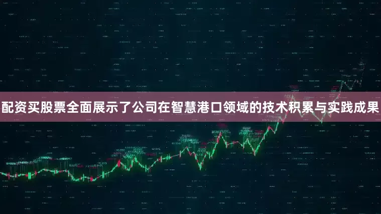 配资买股票全面展示了公司在智慧港口领域的技术积累与实践成果