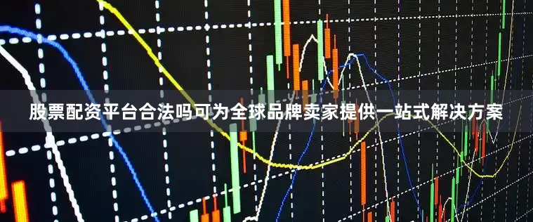 股票配资平台合法吗可为全球品牌卖家提供一站式解决方案