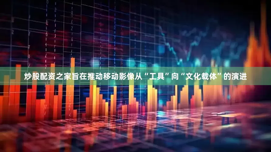 炒股配资之家旨在推动移动影像从“工具”向“文化载体”的演进