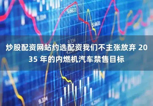 炒股配资网站约选配资我们不主张放弃 2035 年的内燃机汽车禁售目标