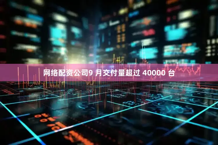 网络配资公司9 月交付量超过 40000 台