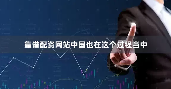 靠谱配资网站中国也在这个过程当中