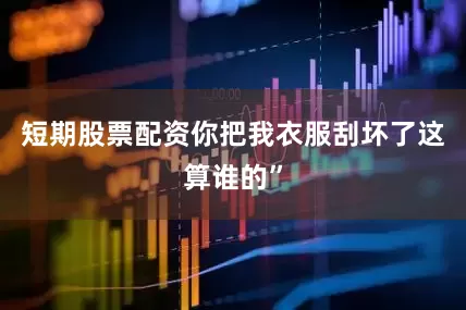 短期股票配资你把我衣服刮坏了这算谁的”