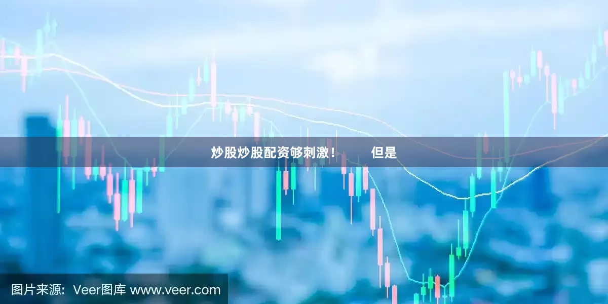 炒股炒股配资够刺激！        但是