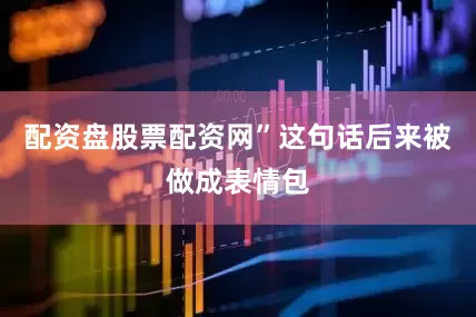 配资盘股票配资网”这句话后来被做成表情包
